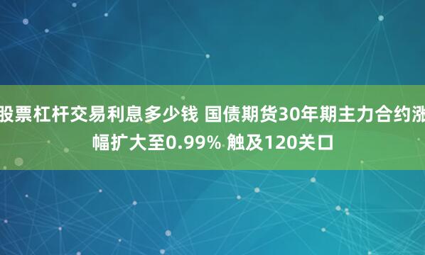 股票杠杆交易利息多少钱 国债期货30年期主力合约涨幅扩大至0.99% 触及120关口