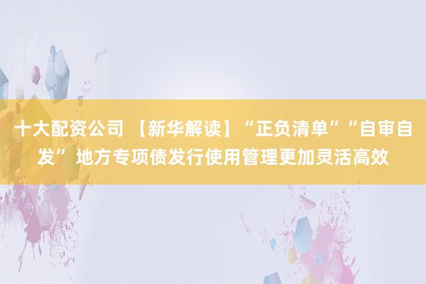 十大配资公司 【新华解读】“正负清单”“自审自发” 地方专项债发行使用管理更加灵活高效