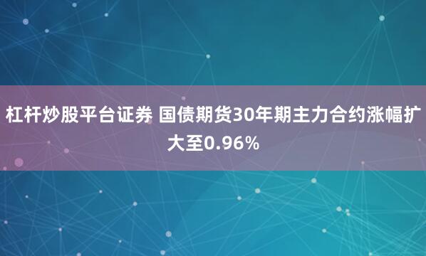 杠杆炒股平台证券 国债期货30年期主力合约涨幅扩大至0.96%
