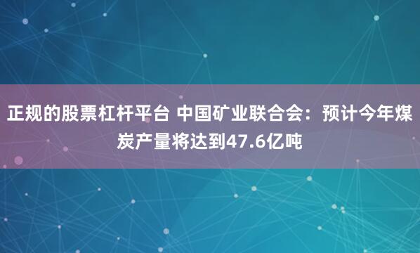 正规的股票杠杆平台 中国矿业联合会：预计今年煤炭产量将达到47.6亿吨