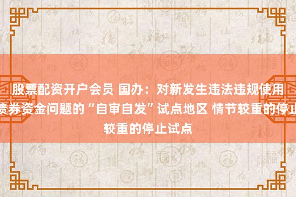 股票配资开户会员 国办：对新发生违法违规使用专项债券资金问题的“自审自发”试点地区 情节较重的停止试点