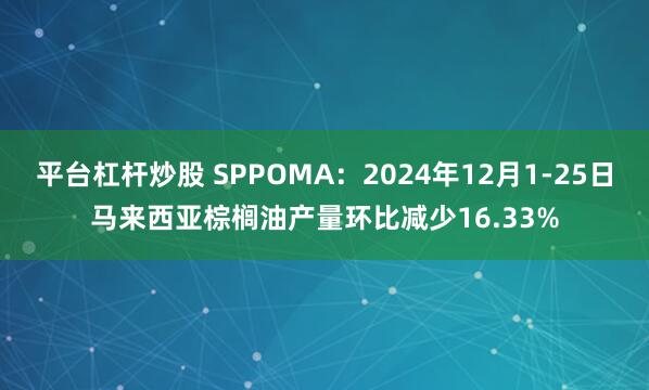 平台杠杆炒股 SPPOMA：2024年12月1-25日马来西亚棕榈油产量环比减少16.33%