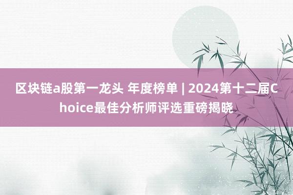 区块链a股第一龙头 年度榜单 | 2024第十二届Choice最佳分析师评选重磅揭晓