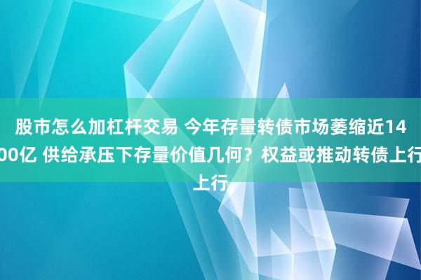 股市怎么加杠杆交易 今年存量转债市场萎缩近1400亿 供给承压下存量价值几何？权益或推动转债上行