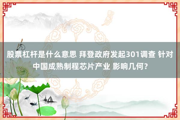 股票杠杆是什么意思 拜登政府发起301调查 针对中国成熟制程芯片产业 影响几何？