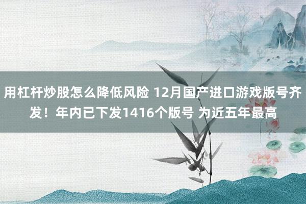 用杠杆炒股怎么降低风险 12月国产进口游戏版号齐发！年内已下发1416个版号 为近五年最高