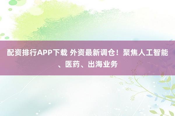配资排行APP下载 外资最新调仓！聚焦人工智能、医药、出海业务