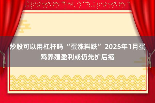 炒股可以用杠杆吗 “蛋涨料跌” 2025年1月蛋鸡养殖盈利或仍先扩后缩