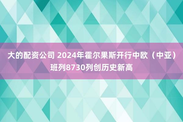 大的配资公司 2024年霍尔果斯开行中欧（中亚）班列8730列创历史新高
