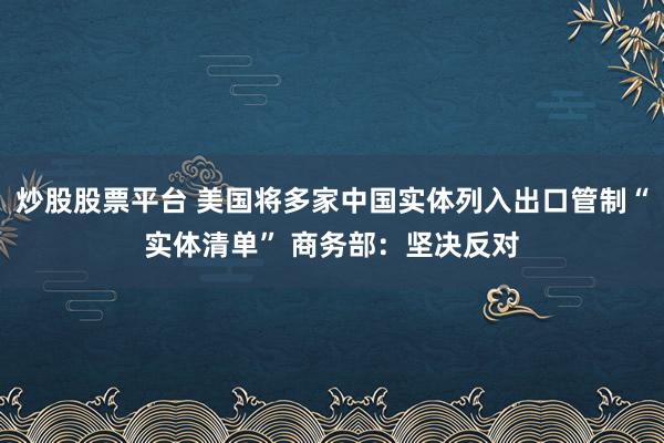 炒股股票平台 美国将多家中国实体列入出口管制“实体清单” 商务部：坚决反对