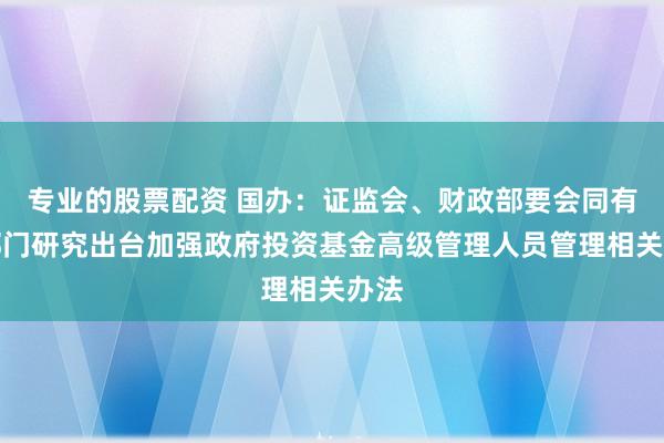 专业的股票配资 国办：证监会、财政部要会同有关部门研究出台加强政府投资基金高级管理人员管理相关办法