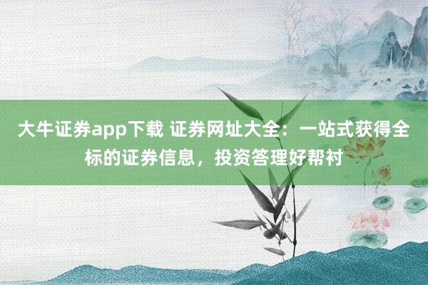大牛证券app下载 证券网址大全：一站式获得全标的证券信息，投资答理好帮衬