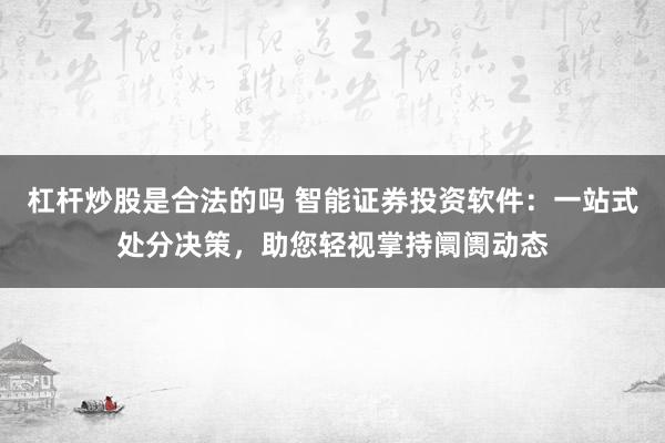 杠杆炒股是合法的吗 智能证券投资软件：一站式处分决策，助您轻视掌持阛阓动态