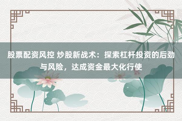 股票配资风控 炒股新战术：探索杠杆投资的后劲与风险，达成资金最大化行使