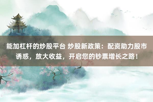能加杠杆的炒股平台 炒股新政策：配资助力股市诱惑，放大收益，开启您的钞票增长之路！