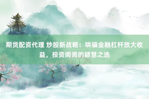 期货配资代理 炒股新战略：哄骗金融杠杆放大收益，投资阛阓的颖慧之选