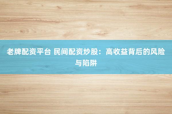 老牌配资平台 民间配资炒股：高收益背后的风险与陷阱