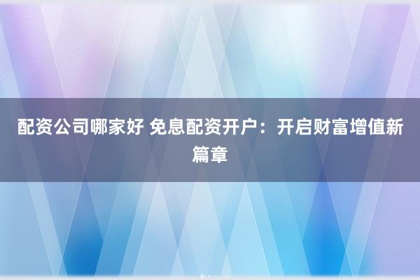 配资公司哪家好 免息配资开户：开启财富增值新篇章