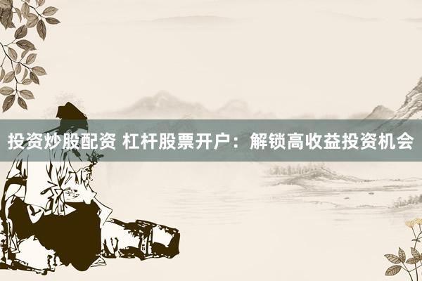 投资炒股配资 杠杆股票开户：解锁高收益投资机会