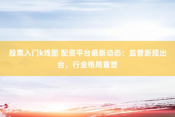 股票入门k线图 配资平台最新动态：监管新规出台，行业格局重塑