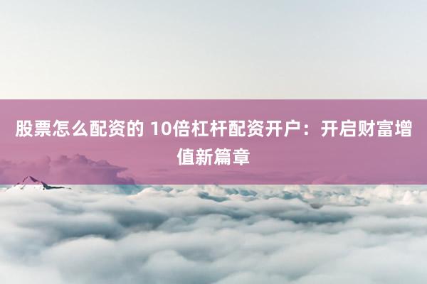 股票怎么配资的 10倍杠杆配资开户：开启财富增值新篇章