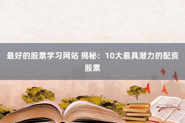 最好的股票学习网站 揭秘：10大最具潜力的配资股票