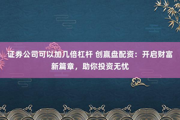 证券公司可以加几倍杠杆 创赢盘配资：开启财富新篇章，助你投资无忧