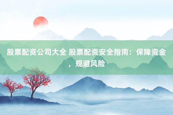 股票配资公司大全 股票配资安全指南：保障资金，规避风险