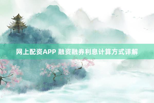 网上配资APP 融资融券利息计算方式详解