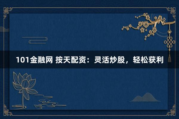 101金融网 按天配资：灵活炒股，轻松获利