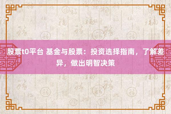 股票t0平台 基金与股票：投资选择指南，了解差异，做出明智决策