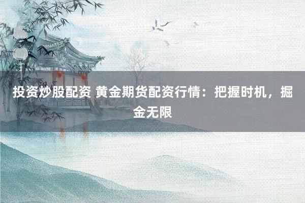 投资炒股配资 黄金期货配资行情：把握时机，掘金无限