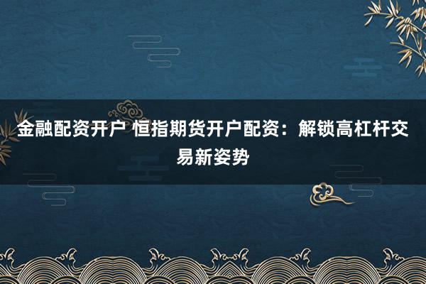 金融配资开户 恒指期货开户配资：解锁高杠杆交易新姿势