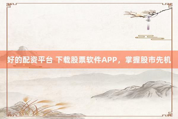 好的配资平台 下载股票软件APP，掌握股市先机