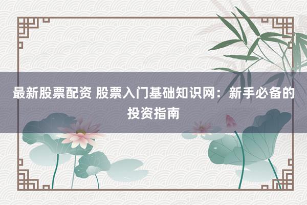 最新股票配资 股票入门基础知识网：新手必备的投资指南