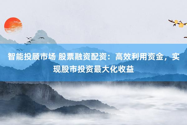 智能投顾市场 股票融资配资：高效利用资金，实现股市投资最大化收益