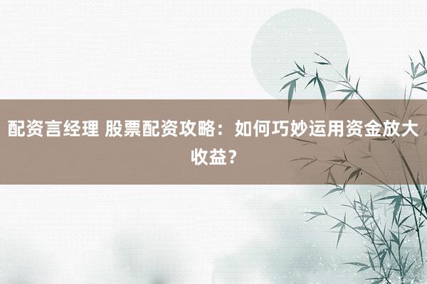 配资言经理 股票配资攻略：如何巧妙运用资金放大收益？