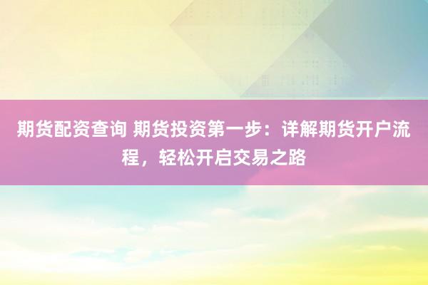 期货配资查询 期货投资第一步：详解期货开户流程，轻松开启交易之路