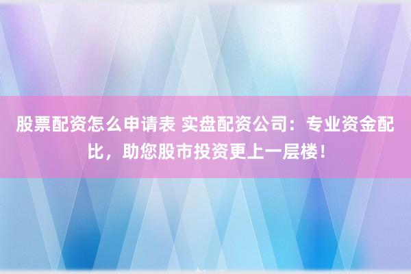股票配资怎么申请表 实盘配资公司：专业资金配比，助您股市投资更上一层楼！