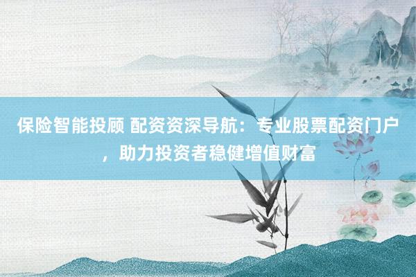 保险智能投顾 配资资深导航：专业股票配资门户，助力投资者稳健增值财富