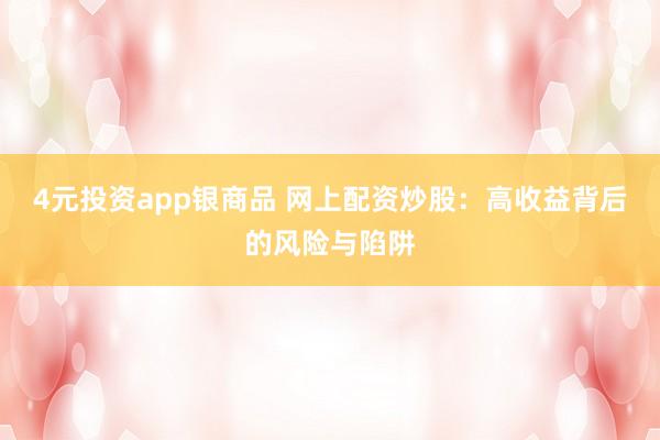 4元投资app银商品 网上配资炒股：高收益背后的风险与陷阱