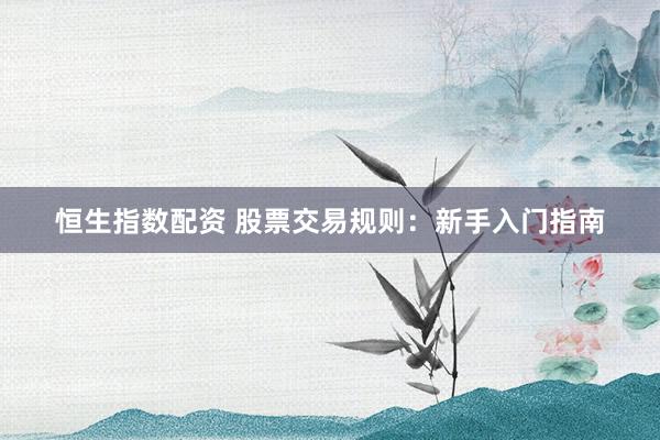 恒生指数配资 股票交易规则：新手入门指南