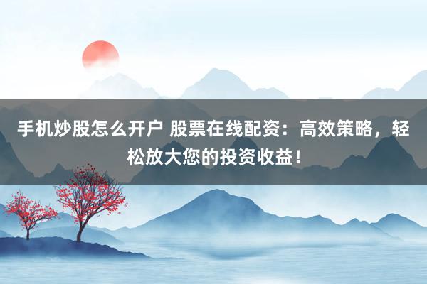 手机炒股怎么开户 股票在线配资：高效策略，轻松放大您的投资收益！