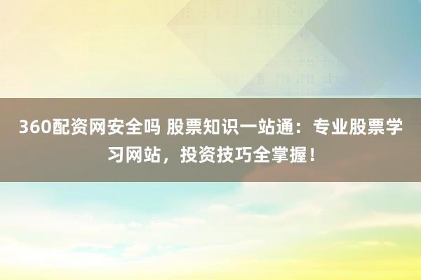 360配资网安全吗 股票知识一站通：专业股票学习网站，投资技巧全掌握！