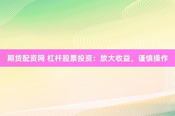 期货配资网 杠杆股票投资：放大收益，谨慎操作