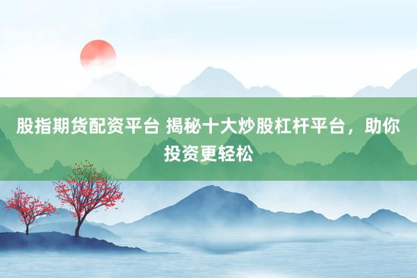 股指期货配资平台 揭秘十大炒股杠杆平台，助你投资更轻松
