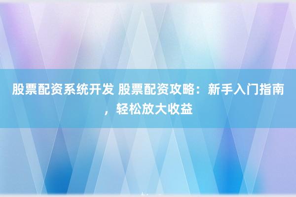 股票配资系统开发 股票配资攻略：新手入门指南，轻松放大收益