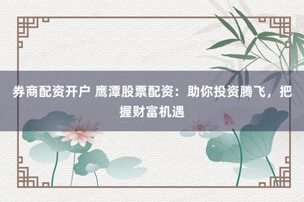 券商配资开户 鹰潭股票配资：助你投资腾飞，把握财富机遇