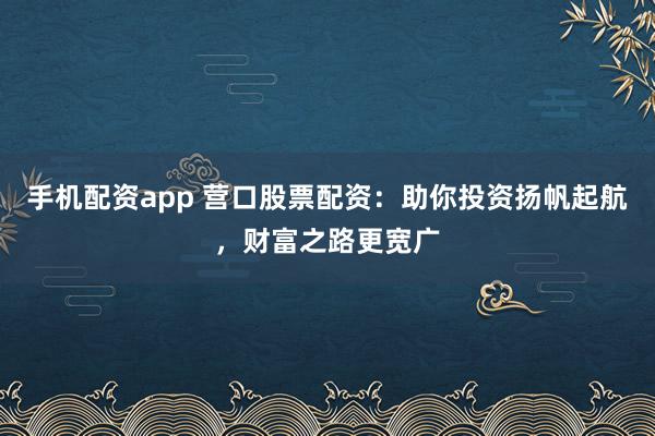 手机配资app 营口股票配资：助你投资扬帆起航，财富之路更宽广