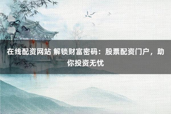 在线配资网站 解锁财富密码：股票配资门户，助你投资无忧